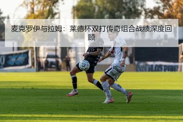 麦克罗伊与拉姆：莱德杯双打传奇组合战绩深度回顾